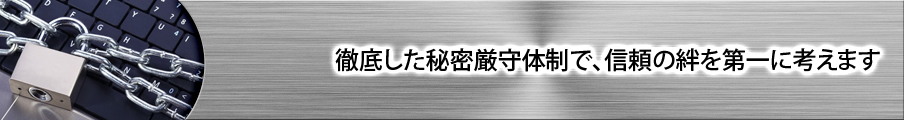 徹底した秘密厳守体制で、信頼の絆を第一に考えます